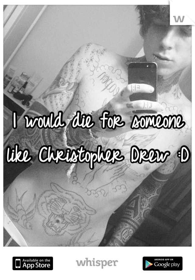 I would die for someone like Christopher Drew :D