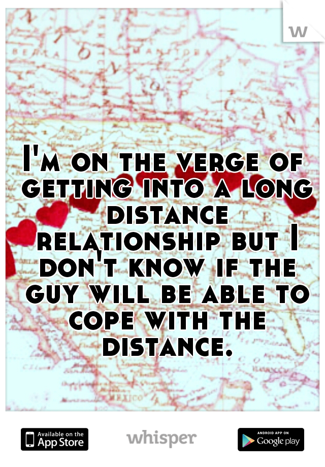 I'm on the verge of getting into a long distance relationship but I don't know if the guy will be able to cope with the distance.