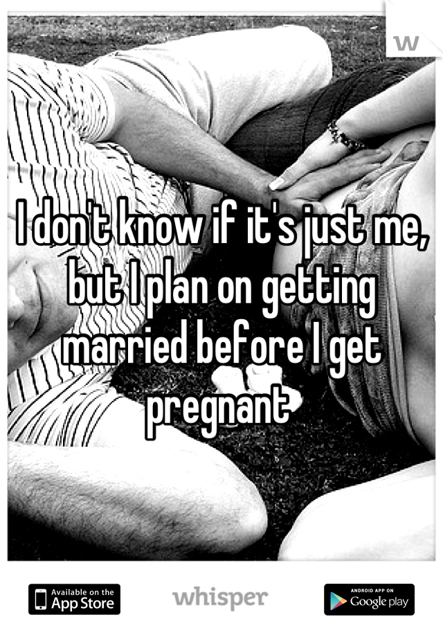 I don't know if it's just me, but I plan on getting married before I get pregnant 
