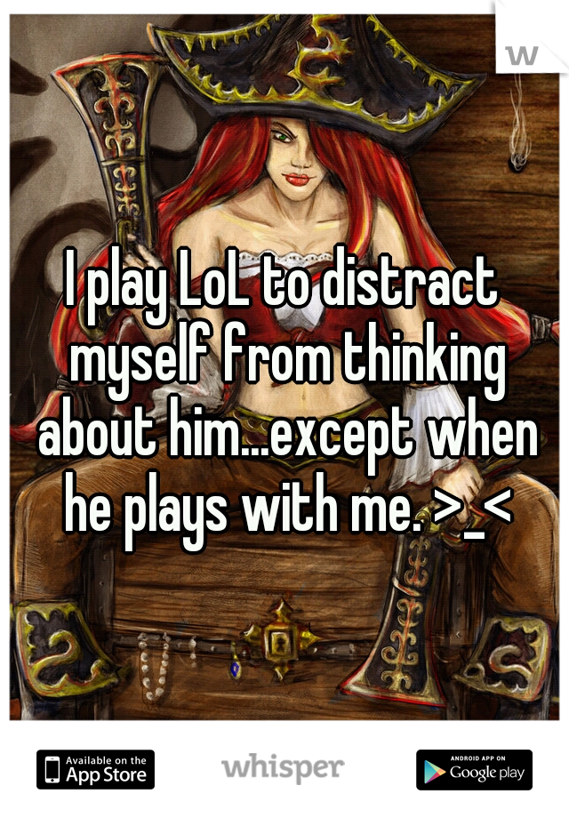 I play LoL to distract myself from thinking about him...except when he plays with me. >_<