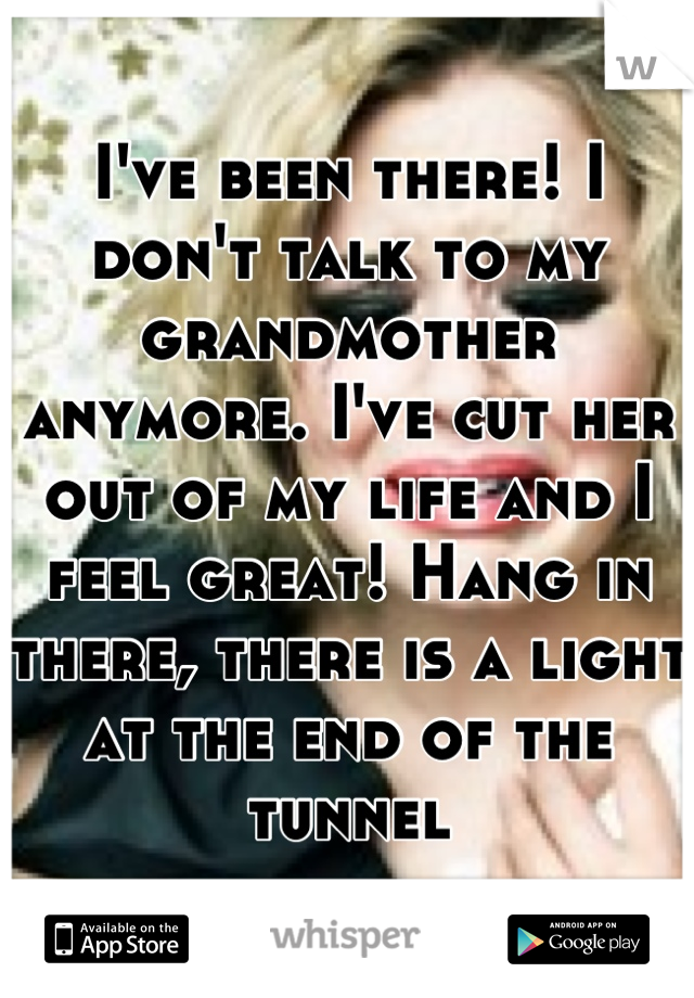 I've been there! I don't talk to my grandmother anymore. I've cut her out of my life and I feel great! Hang in there, there is a light at the end of the tunnel