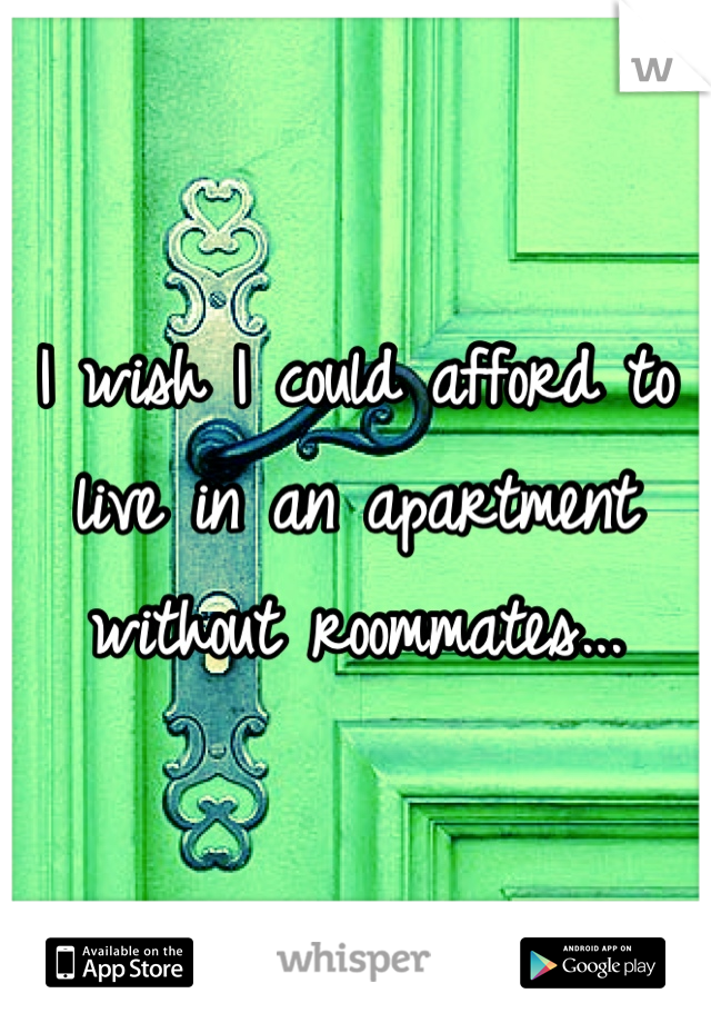 I wish I could afford to live in an apartment without roommates...
