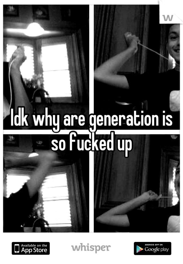 Idk why are generation is so fucked up