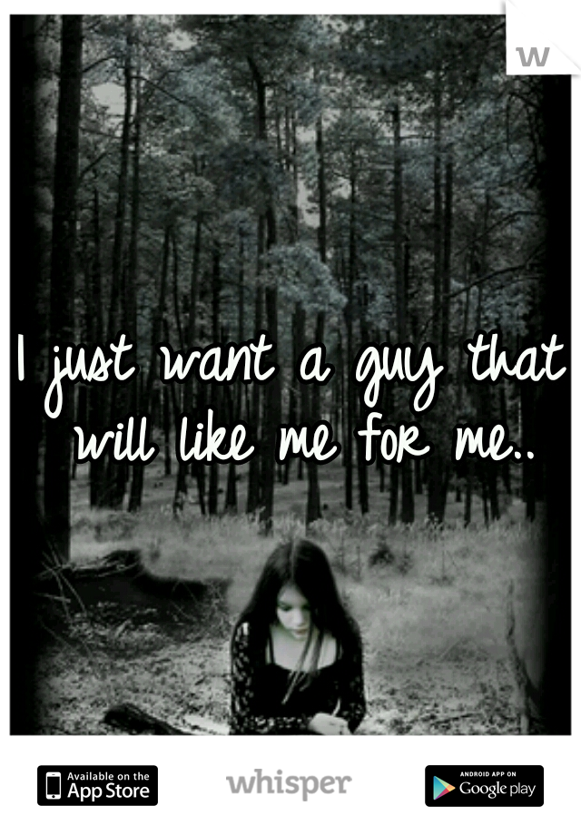 I just want a guy that will like me for me..