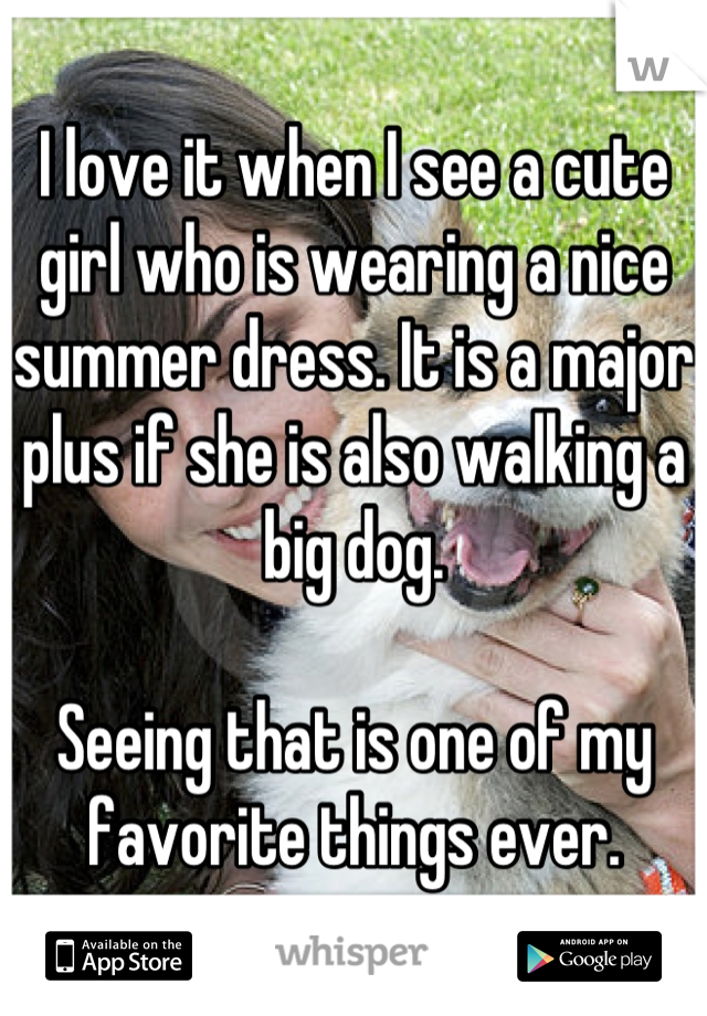 I love it when I see a cute girl who is wearing a nice summer dress. It is a major plus if she is also walking a big dog. 

Seeing that is one of my favorite things ever.