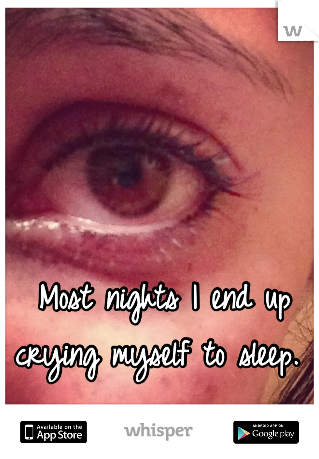Most nights I end up crying myself to sleep. 