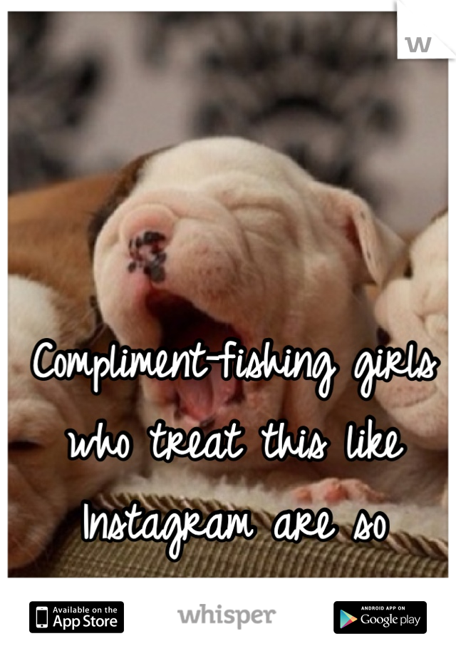 Compliment-fishing girls who treat this like Instagram are so irritating and dull
