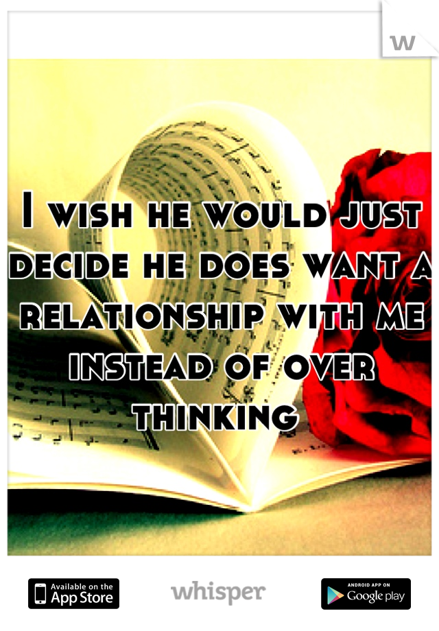 I wish he would just decide he does want a relationship with me instead of over thinking 