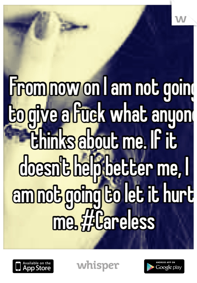 From now on I am not going to give a fuck what anyone thinks about me. If it doesn't help better me, I am not going to let it hurt me. #Careless