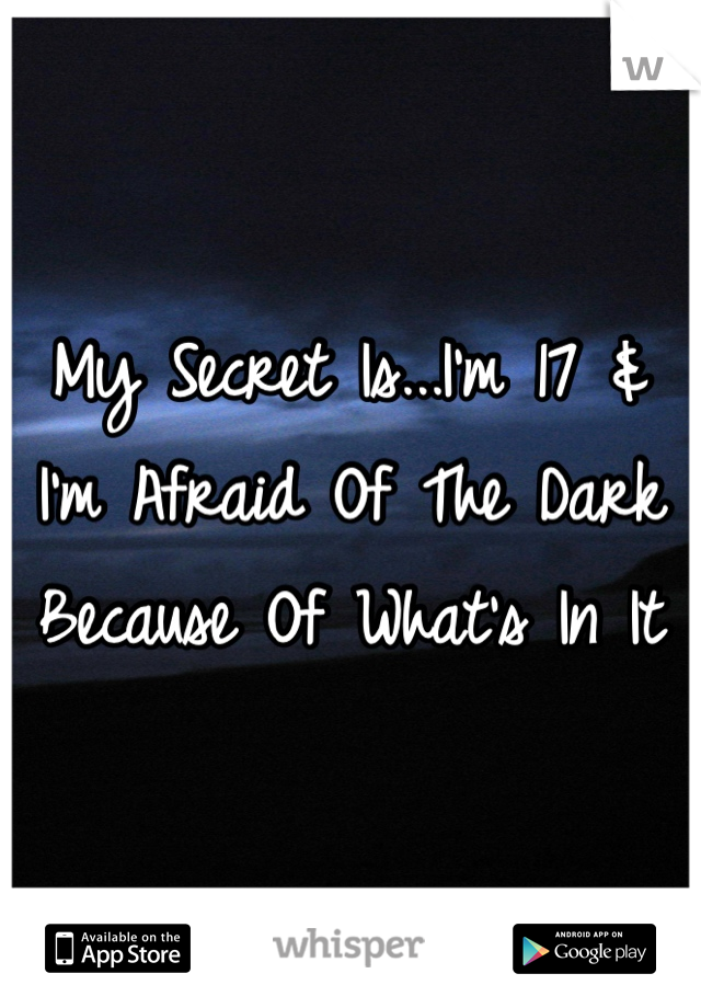 My Secret Is...I'm 17 & I'm Afraid Of The Dark Because Of What's In It