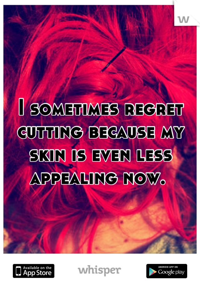 I sometimes regret cutting because my skin is even less appealing now. 