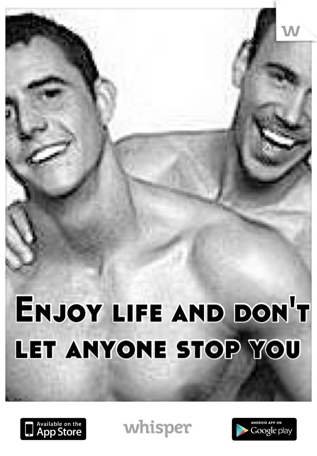 Enjoy life and don't let anyone stop you 
