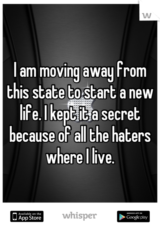 I am moving away from this state to start a new life. I kept it a secret because of all the haters where I live.
