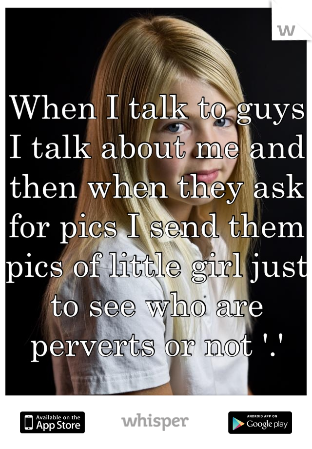 When I talk to guys I talk about me and then when they ask for pics I send them pics of little girl just to see who are perverts or not '.'