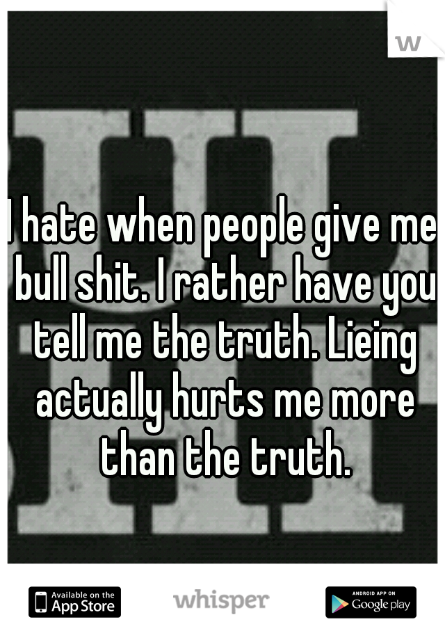 I hate when people give me bull shit. I rather have you tell me the truth. Lieing actually hurts me more than the truth.