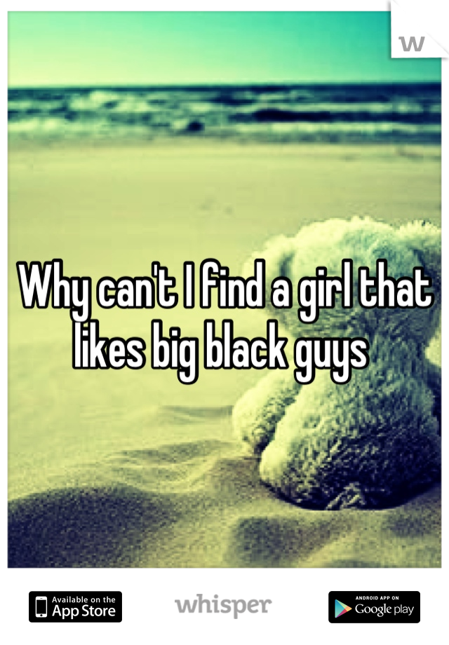 Why can't I find a girl that likes big black guys 