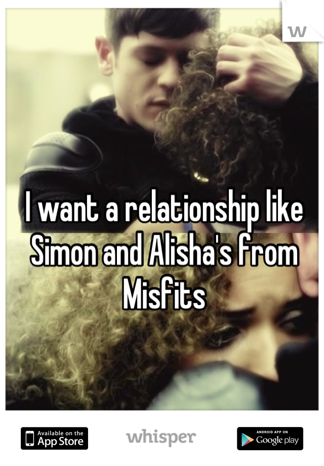 I want a relationship like Simon and Alisha's from Misfits