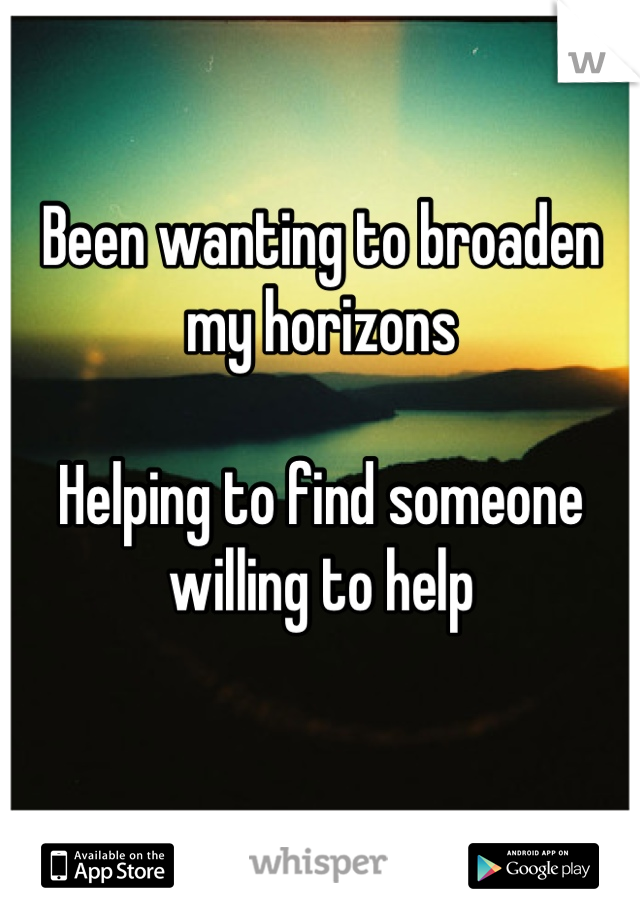 Been wanting to broaden my horizons

Helping to find someone willing to help

