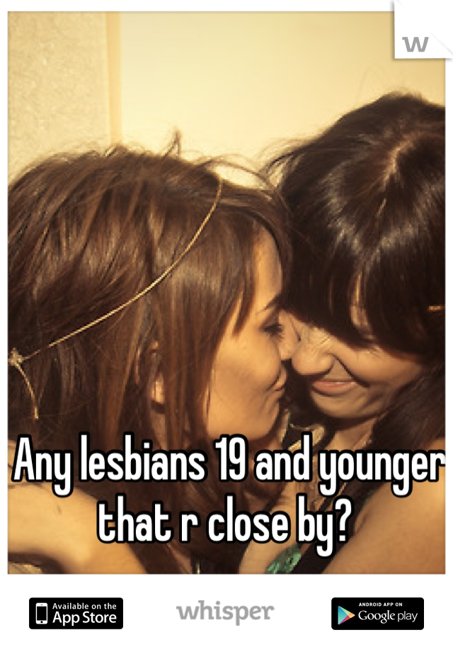 Any lesbians 19 and younger that r close by? 