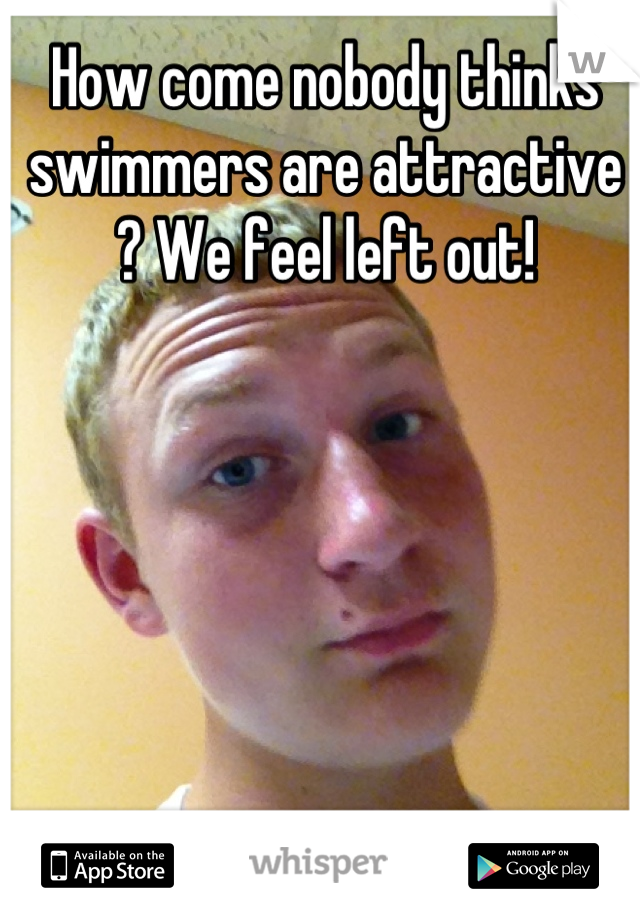 How come nobody thinks swimmers are attractive ? We feel left out!
