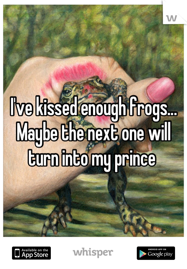 I've kissed enough frogs... Maybe the next one will turn into my prince 