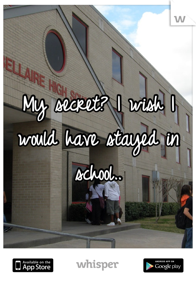 My secret? I wish I would have stayed in school..