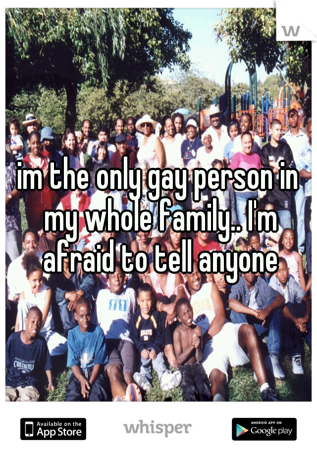 im the only gay person in my whole family.. I'm afraid to tell anyone