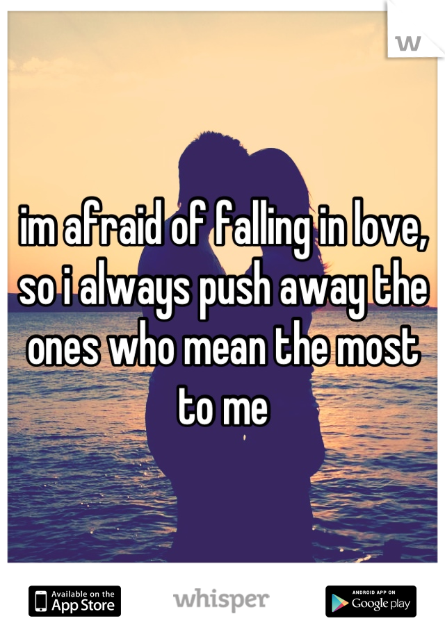 im afraid of falling in love,
so i always push away the ones who mean the most to me