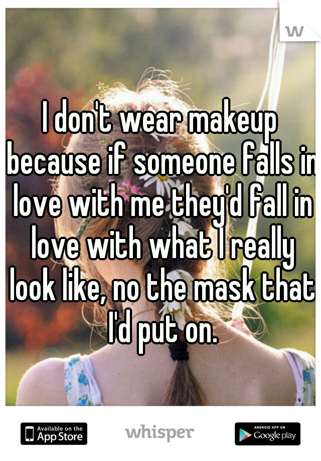 I don't wear makeup because if someone falls in love with me they'd fall in love with what I really look like, no the mask that I'd put on.