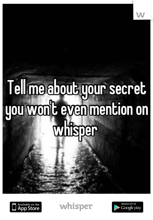 Tell me about your secret you won't even mention on whisper 