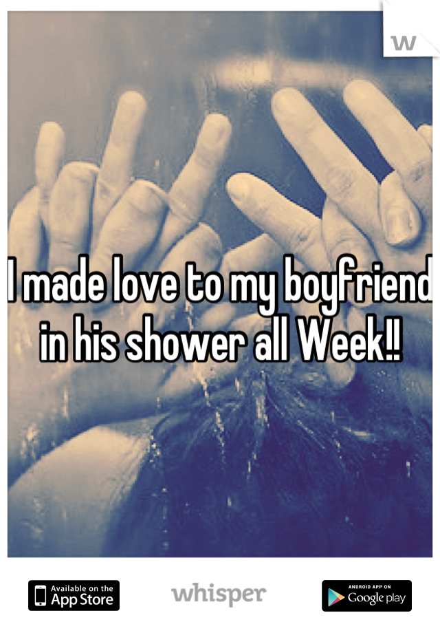I made love to my boyfriend in his shower all Week!!