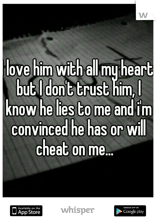 I love him with all my heart but I don't trust him, I know he lies to me and i'm convinced he has or will cheat on me...
