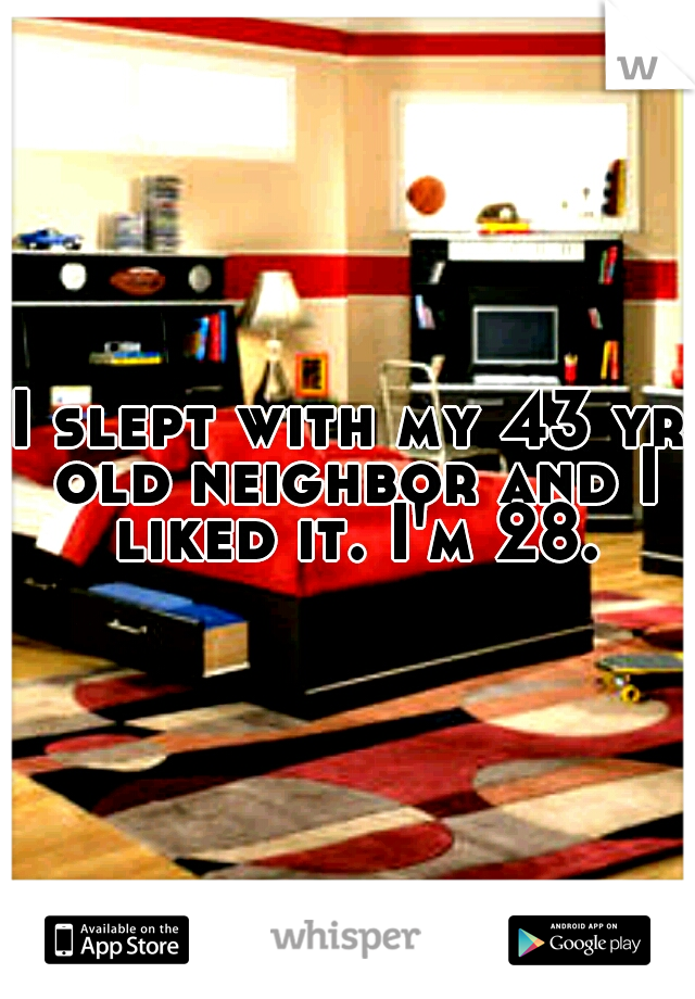 I slept with my 43 yr old neighbor and I liked it. I'm 28.
