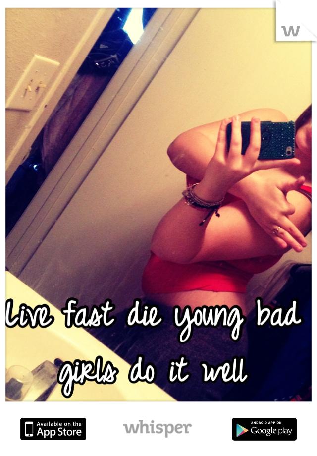 Live fast die young bad girls do it well