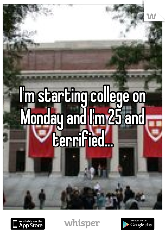 I'm starting college on Monday and I'm 25 and terrified...