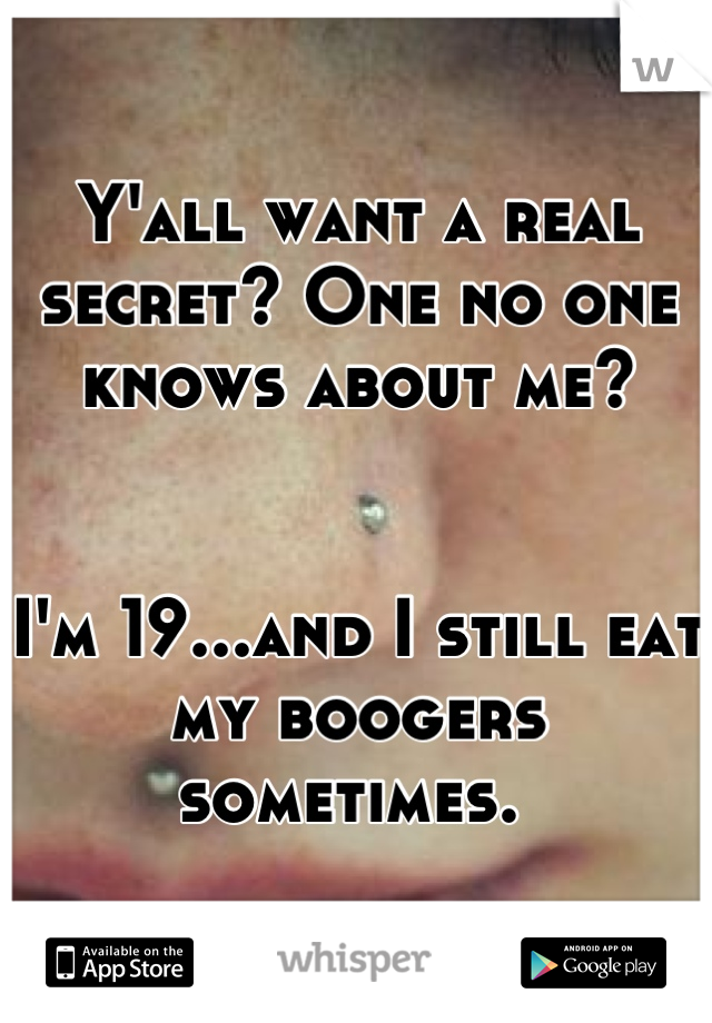 Y'all want a real secret? One no one knows about me?


I'm 19...and I still eat my boogers sometimes. 