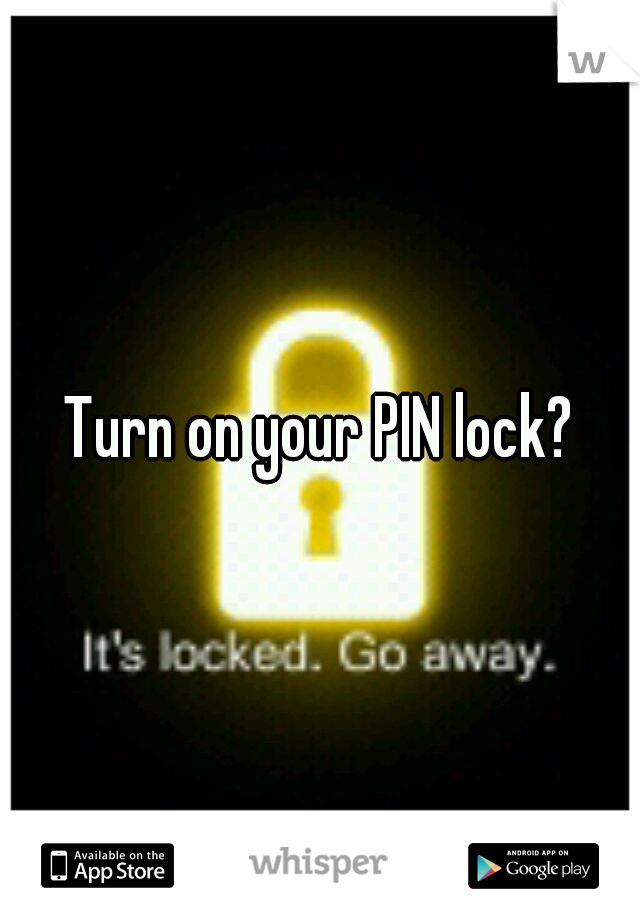 Turn on your PIN lock?