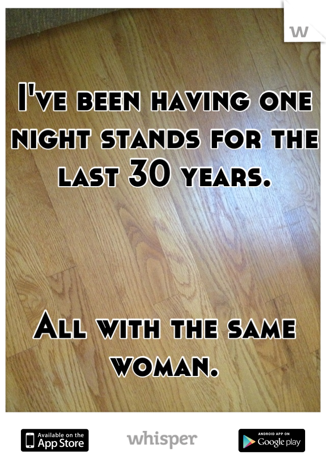I've been having one night stands for the last 30 years.



All with the same woman.