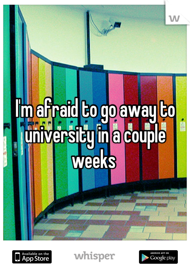 I'm afraid to go away to university in a couple weeks 