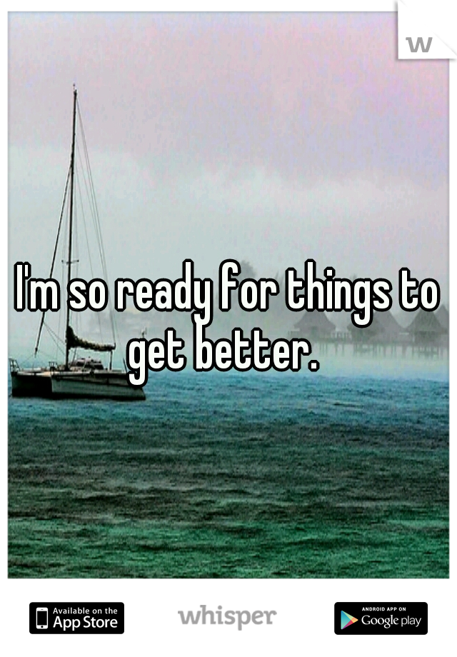 I'm so ready for things to get better.  