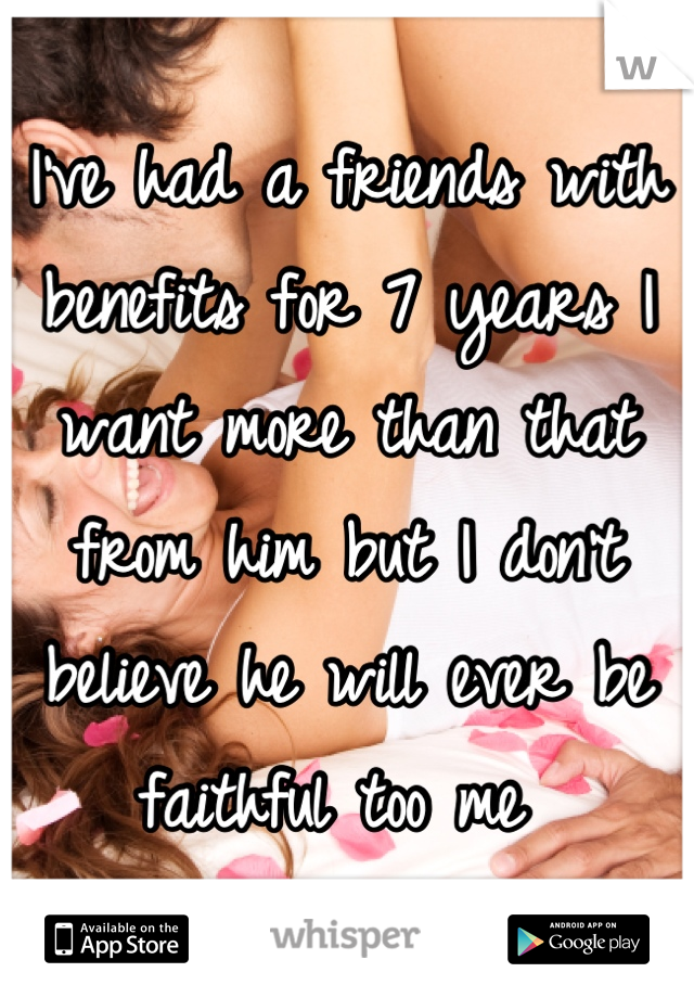 I've had a friends with benefits for 7 years I want more than that from him but I don't believe he will ever be faithful too me 
