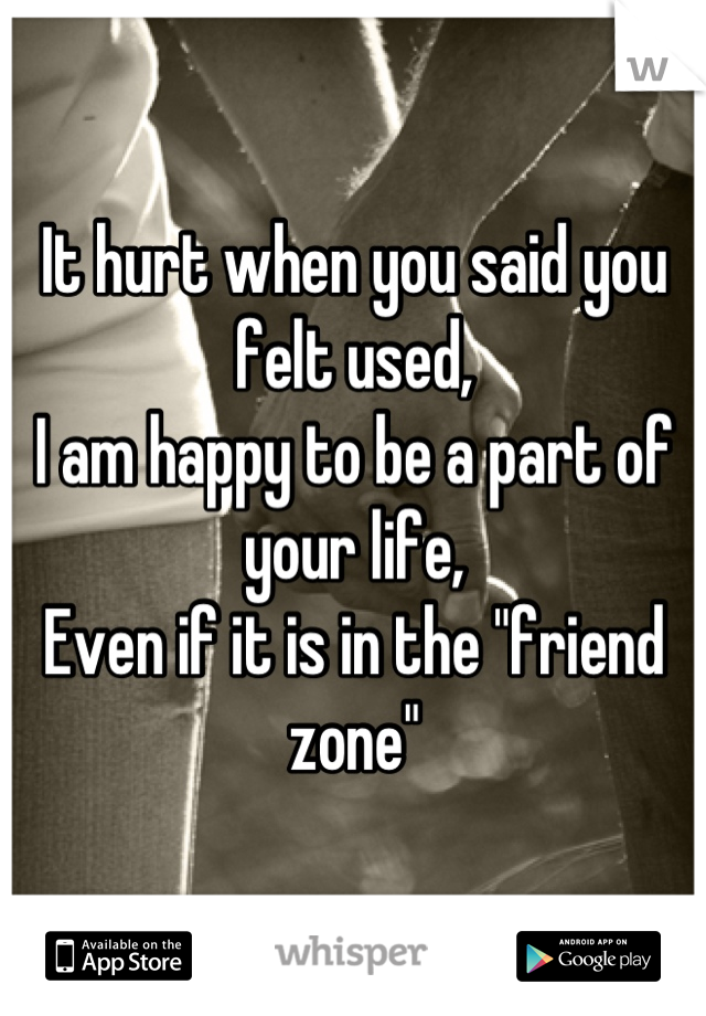 It hurt when you said you felt used,
I am happy to be a part of your life,
Even if it is in the "friend zone"
