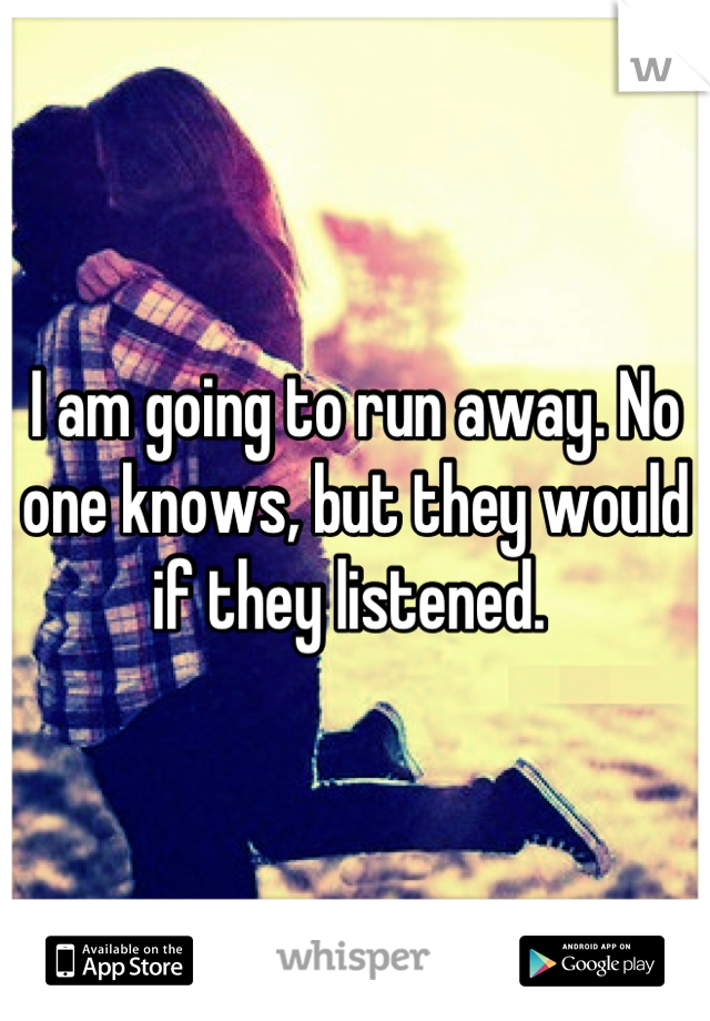 I am going to run away. No one knows, but they would if they listened. 
