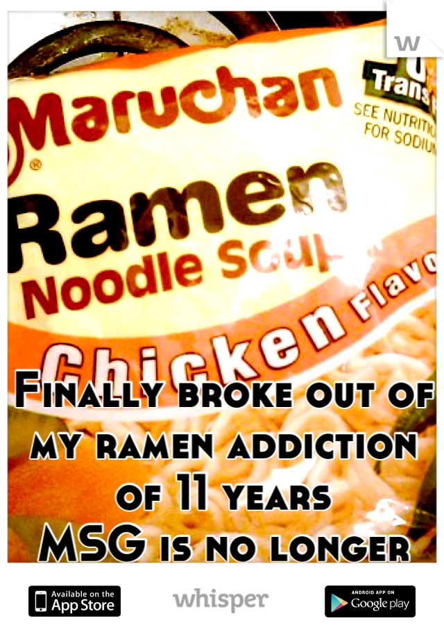 Finally broke out of my ramen addiction of 11 years  
MSG is no longer my source of energy. 