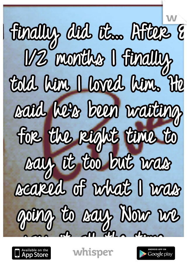 I finally did it... After 8 1/2 months I finally told him I loved him.
He said he's been waiting for the right time to say it too but was scared of what I was going to say
Now we say it all the time 