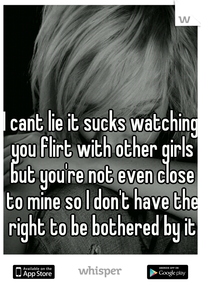 I cant lie it sucks watching you flirt with other girls but you're not even close to mine so I don't have the right to be bothered by it