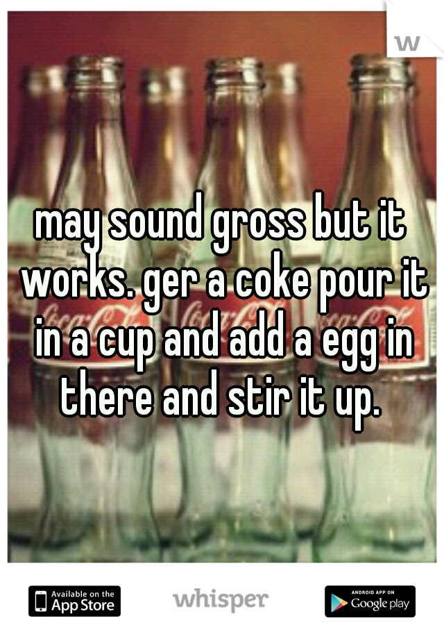 may sound gross but it works. ger a coke pour it in a cup and add a egg in there and stir it up. 