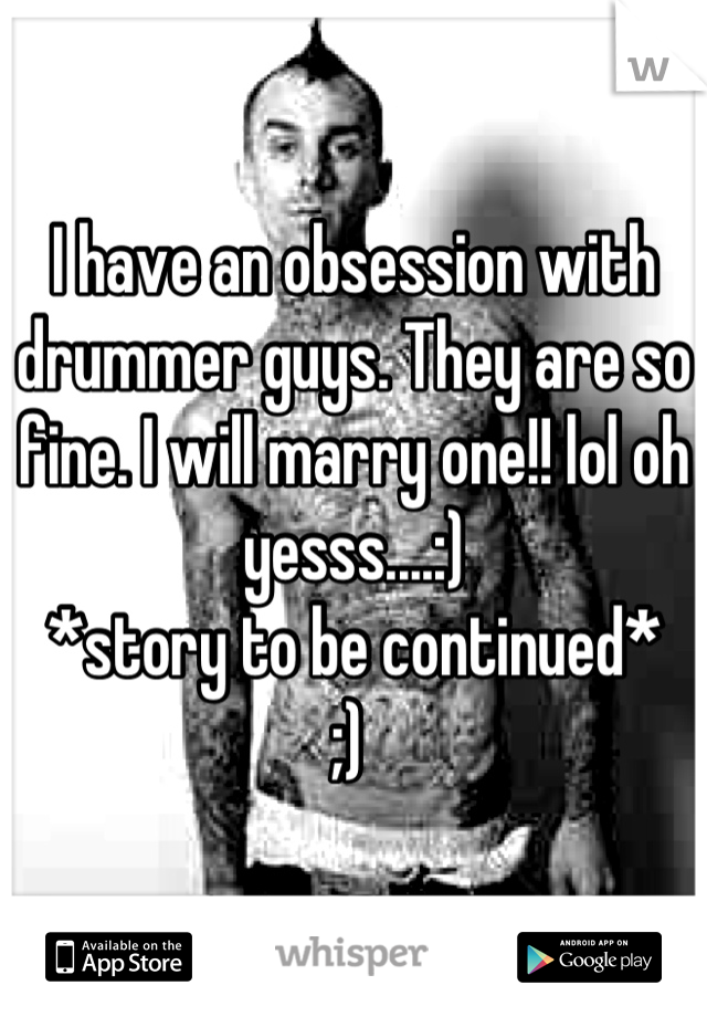 I have an obsession with drummer guys. They are so fine. I will marry one!! lol oh yesss....:) 
*story to be continued*
;) 