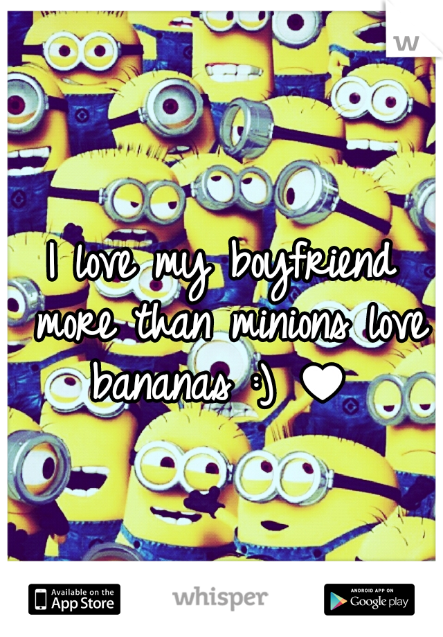 I love my boyfriend more than minions love bananas :) ♥ 