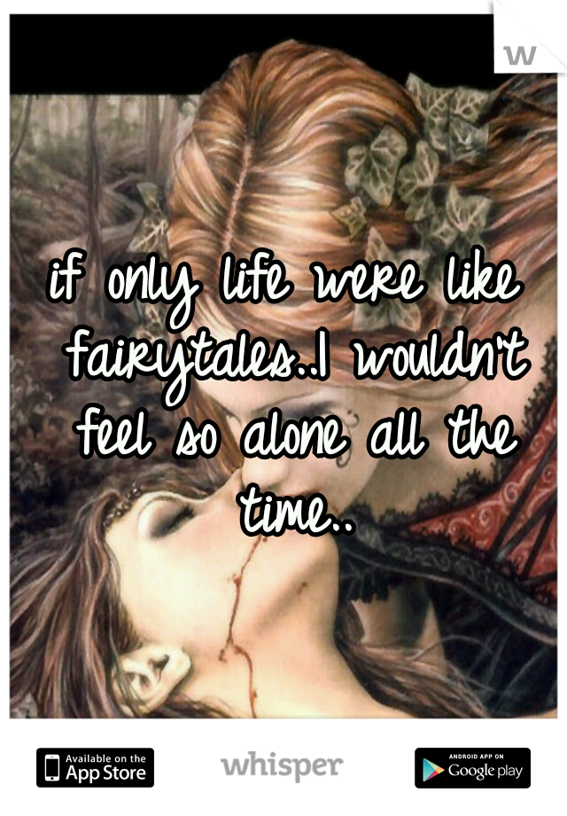 if only life were like fairytales..I wouldn't feel so alone all the time..